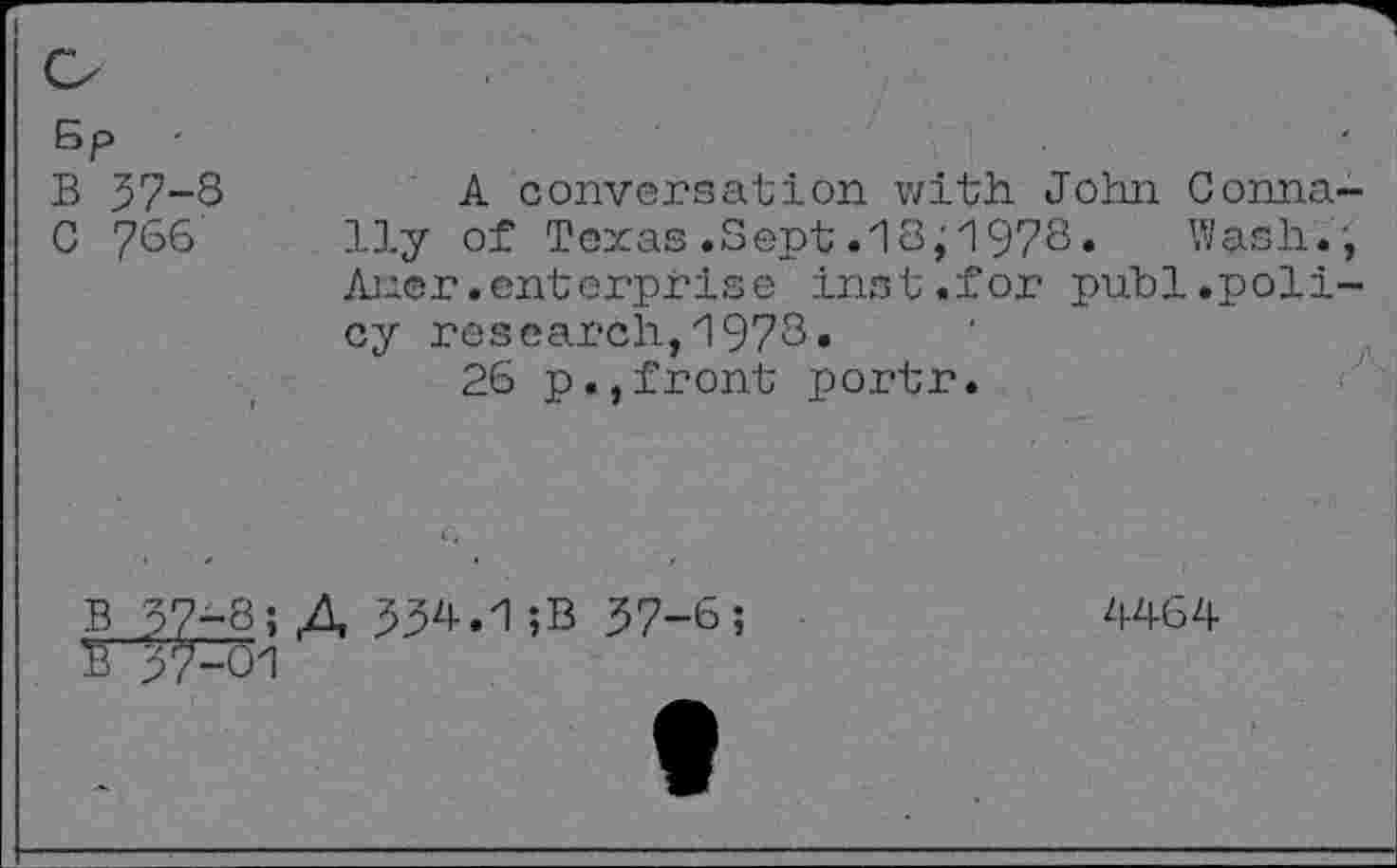 ﻿B 57-8
C 766
A conversation with John Gonna Uy of Toxas .Sept.18;1978. Wash. Auer.enterprise inst.for publ.poli cy research,1978.
26 p.,front portr.
B 57-8;A 554.1;B 57-8;
B 57-01
4464